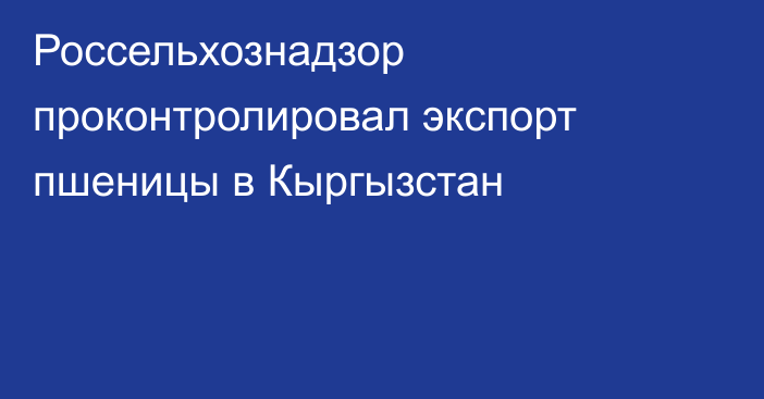 Россельхознадзор проконтролировал экспорт пшеницы в Кыргызстан