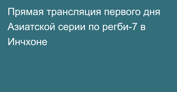 Прямая трансляция первого дня Азиатской серии по регби-7 в Инчхоне