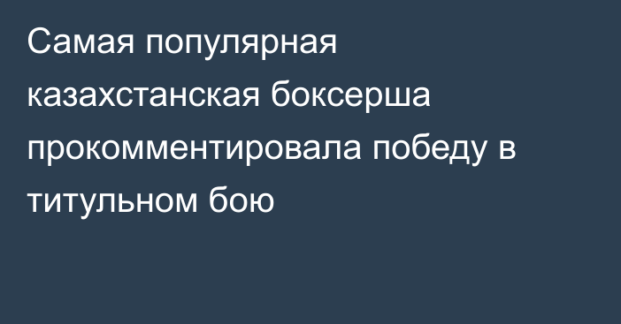 Самая популярная казахстанская боксерша прокомментировала победу в титульном бою