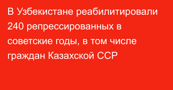 В Узбекистане реабилитировали 240 репрессированных в советские годы, в том числе граждан Казахской ССР