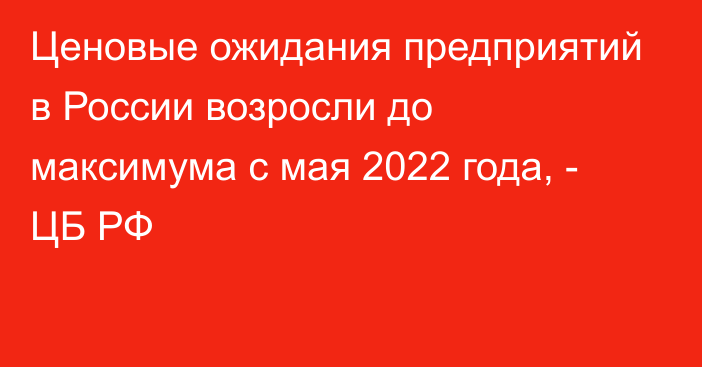 Ценовые ожидания предприятий в России возросли до максимума с мая 2022 года, - ЦБ РФ