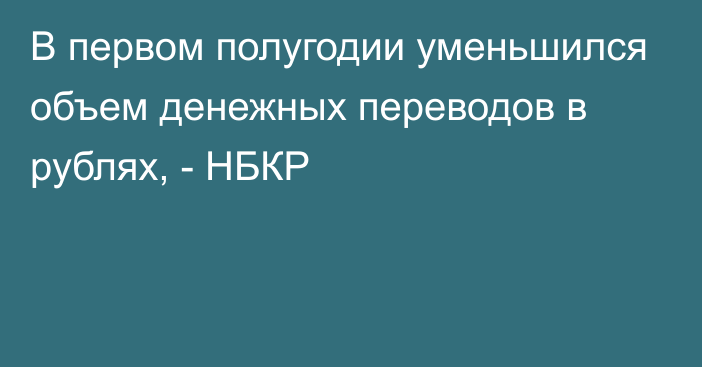 В первом полугодии уменьшился объем денежных переводов в рублях, - НБКР