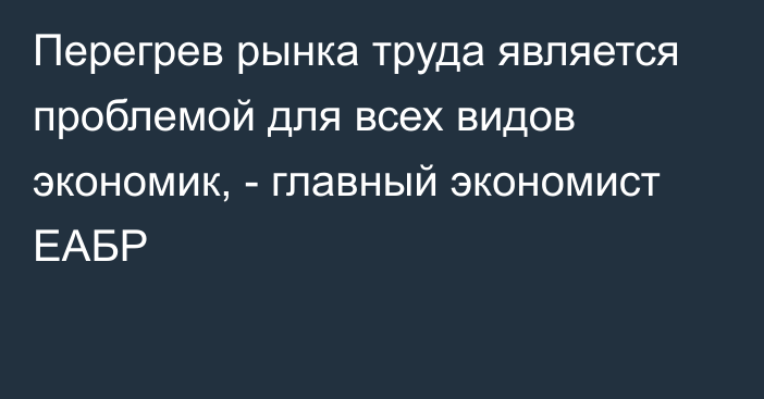 Перегрев рынка труда является проблемой для всех видов экономик, - главный экономист ЕАБР