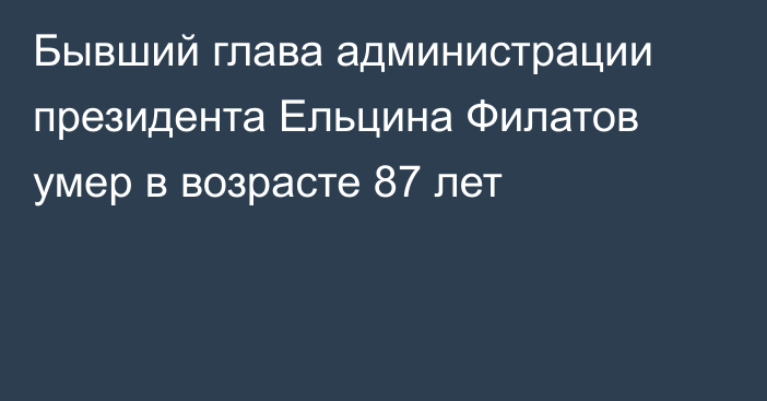 Бывший глава администрации президента Ельцина Филатов умер в возрасте 87 лет