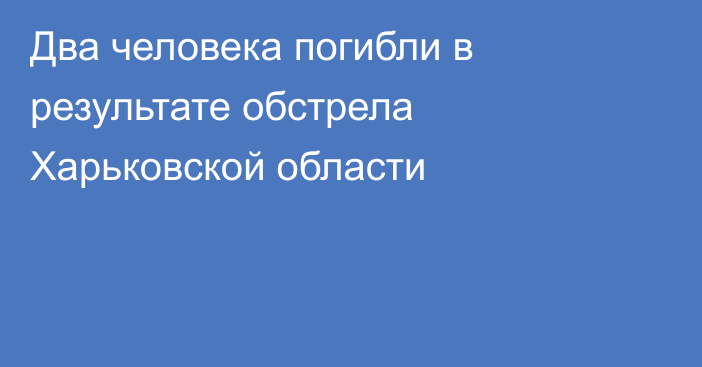 Два человека погибли в результате обстрела Харьковской области