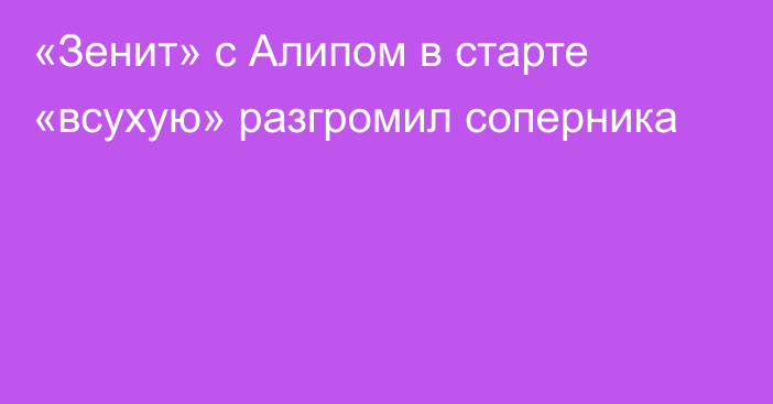 «Зенит» с Алипом в старте «всухую» разгромил соперника