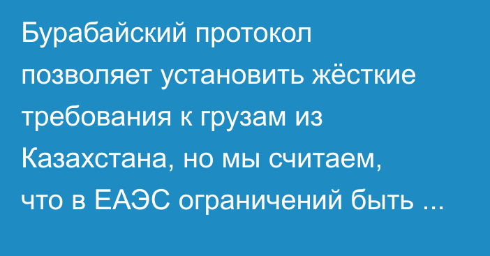 Бурабайский протокол позволяет установить жёсткие требования к грузам из Казахстана, но мы считаем, что в ЕАЭС ограничений быть не должно, - замминистра Н.Малаев