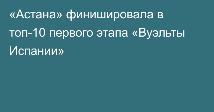 «Астана» финишировала в топ-10 первого этапа «Вуэльты Испании»