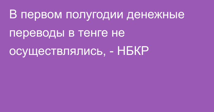 В первом полугодии денежные переводы в тенге не осуществлялись, - НБКР