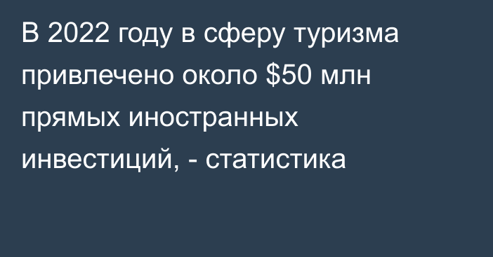 В 2022 году в сферу туризма привлечено около $50 млн прямых иностранных инвестиций, - статистика