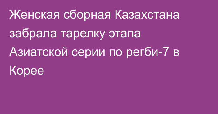 Женская сборная Казахстана забрала тарелку этапа Азиатской серии по регби-7 в Корее