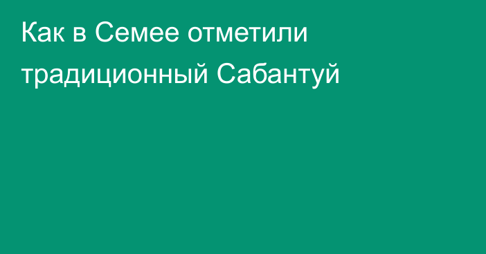 Как в Семее отметили традиционный Сабантуй