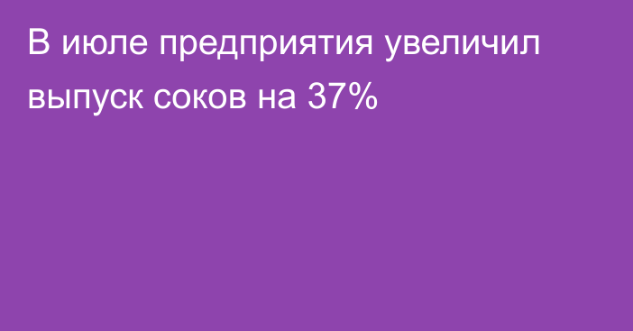 В июле предприятия увеличил выпуск соков на 37%