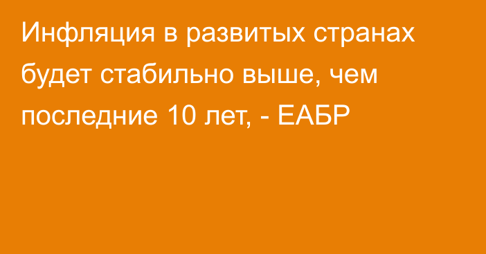 Инфляция в развитых странах будет стабильно выше, чем последние 10 лет, - ЕАБР