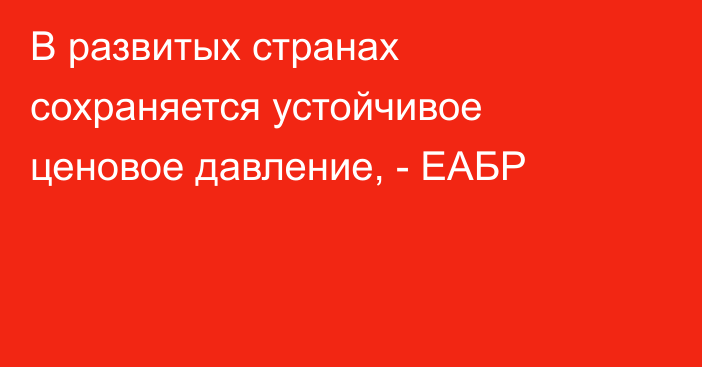 В развитых странах сохраняется устойчивое ценовое давление, - ЕАБР