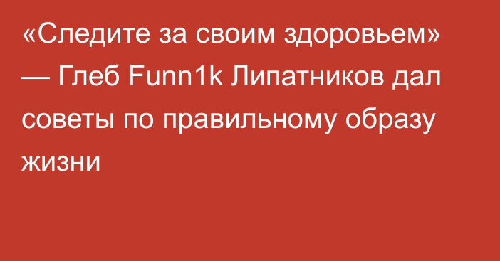 «Следите за своим здоровьем» — Глеб Funn1k Липатников дал советы по правильному образу жизни