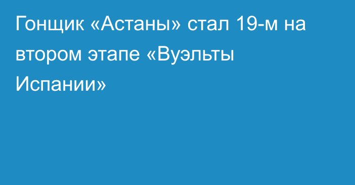 Гонщик «Астаны» стал 19-м на втором этапе «Вуэльты Испании»