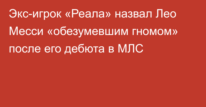 Экс-игрок «Реала» назвал Лео Месси «обезумевшим гномом» после его дебюта в МЛС