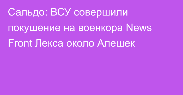 Сальдо: ВСУ совершили покушение на военкора News Front Лекса около Алешек