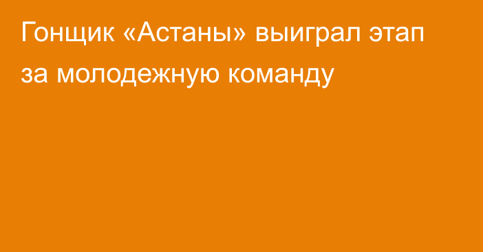 Гонщик «Астаны» выиграл этап за молодежную команду