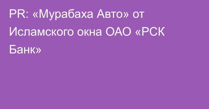 PR: «Мурабаха Авто» от Исламского окна ОАО «РСК Банк»