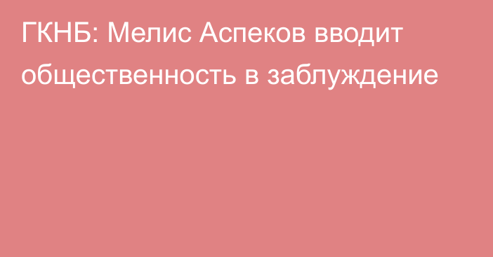 ГКНБ: Мелис Аспеков вводит общественность в заблуждение 