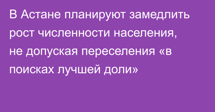 В Астане планируют замедлить рост численности населения, не допуская переселения «в поисках лучшей доли»