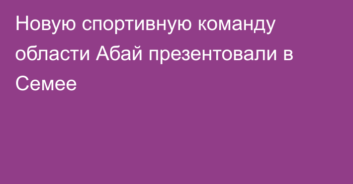 Новую спортивную команду области Абай презентовали в Семее