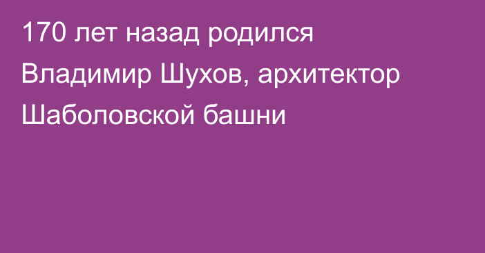 170 лет назад родился Владимир Шухов, архитектор Шаболовской башни