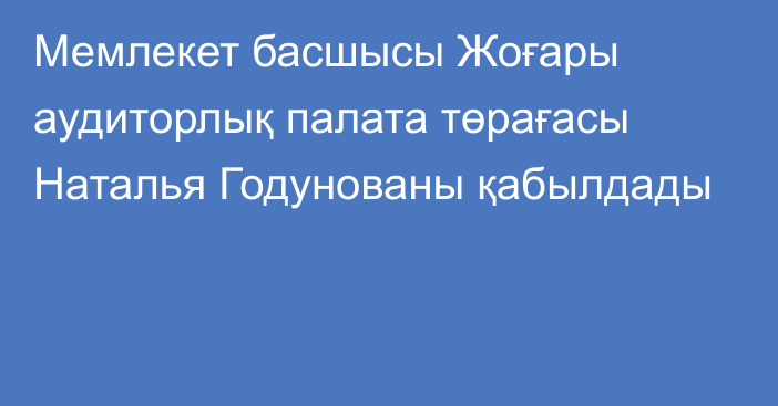 Мемлекет басшысы Жоғары аудиторлық палата төрағасы Наталья Годунованы қабылдады