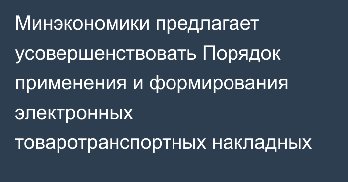 Минэкономики предлагает усовершенствовать Порядок применения и формирования электронных товаротранспортных накладных