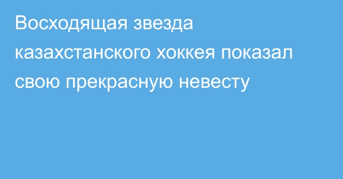 Восходящая звезда казахстанского хоккея показал свою прекрасную невесту