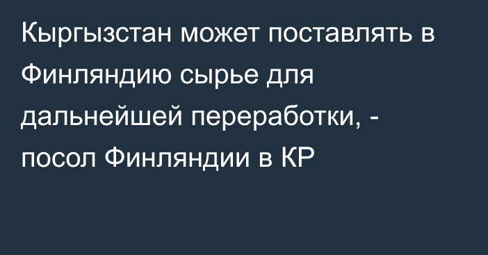 Кыргызстан может поставлять в Финляндию сырье для дальнейшей переработки, - посол Финляндии в КР