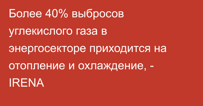 Более 40% выбросов углекислого газа в энергосекторе приходится на отопление и охлаждение, - IRENA