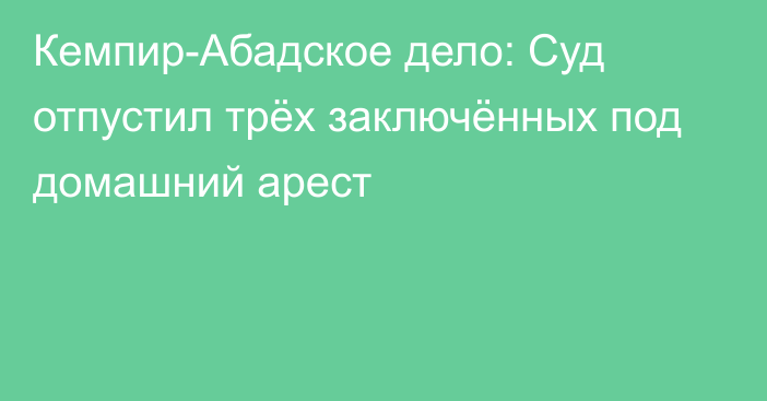 Кемпир-Абадское дело: Суд отпустил трёх заключённых под домашний арест