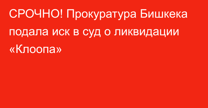 СРОЧНО! Прокуратура Бишкека подала иск в суд о ликвидации «Клоопа»