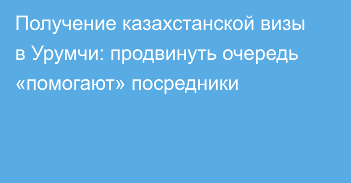 Получение казахстанской визы в Урумчи: продвинуть очередь «помогают» посредники