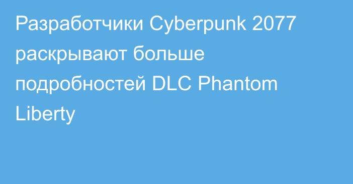 Разработчики Cyberpunk 2077 раскрывают больше подробностей DLC Phantom Liberty