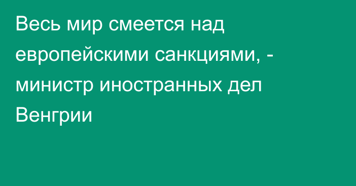 Весь мир смеется над европейскими санкциями, - министр иностранных дел Венгрии