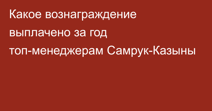 Какое вознаграждение выплачено за год топ-менеджерам Самрук-Казыны