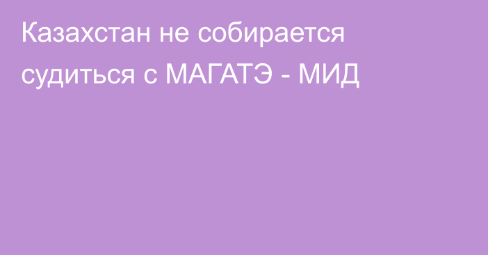 Казахстан не собирается судиться с МАГАТЭ - МИД