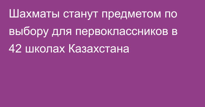 Шахматы станут предметом по выбору для первоклассников в 42 школах Казахстана