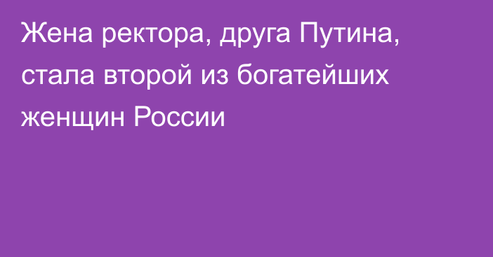 Жена ректора, друга Путина, стала второй из богатейших женщин России