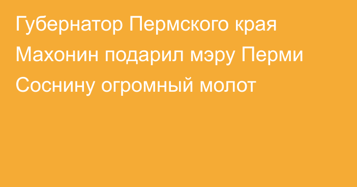 Губернатор Пермского края Махонин подарил мэру Перми Соснину огромный молот