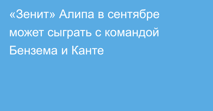 «Зенит» Алипа в сентябре может сыграть с командой Бензема и Канте