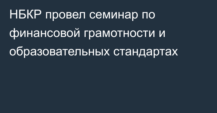 НБКР провел семинар по финансовой грамотности и образовательных стандартах