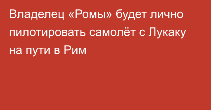 Владелец «Ромы» будет лично пилотировать самолёт с Лукаку на пути в Рим