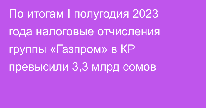 По итогам I полугодия 2023 года налоговые отчисления группы «Газпром» в КР превысили 3,3 млрд сомов 