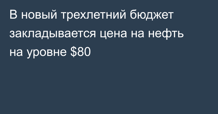 В новый трехлетний бюджет закладывается цена на нефть на уровне $80