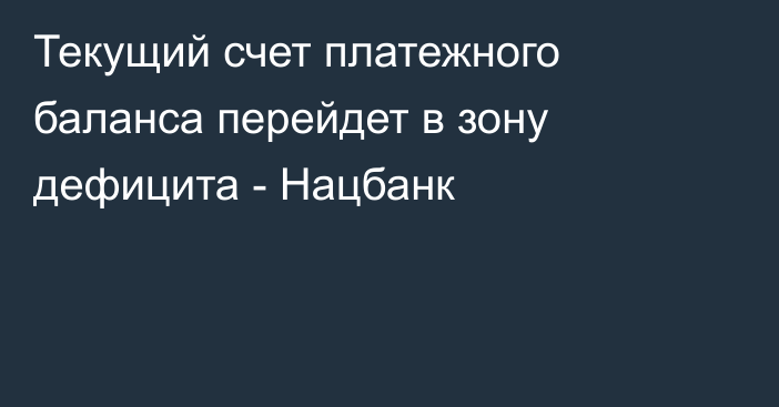 Текущий счет платежного баланса перейдет в зону дефицита - Нацбанк